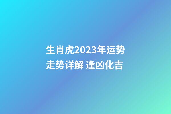 生肖虎2023年运势走势详解 逢凶化吉